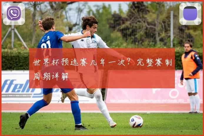 世界杯预选赛几年一次?完整赛制周期详解