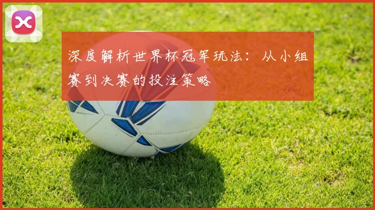 深度解析世界杯冠军玩法：从小组赛到决赛的投注策略