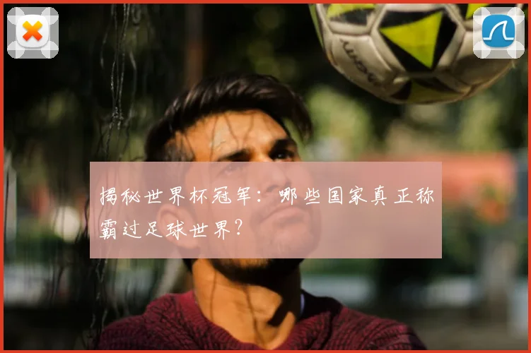 揭秘世界杯冠军：哪些国家真正称霸过足球世界？