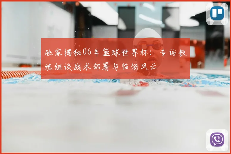 独家揭秘06年篮球世界杯：专访教练组谈战术部署与临场风云