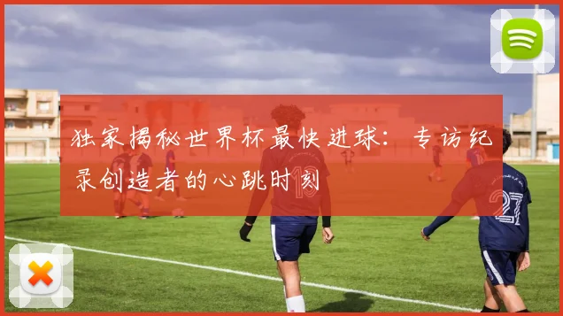 独家揭秘世界杯最快进球：专访纪录创造者的心跳时刻