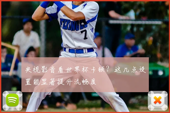 央视影音看世界杯卡顿?这几点设置能显著提升流畅度