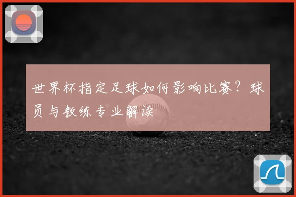 世界杯指定足球如何影响比赛？球员与教练专业解读
