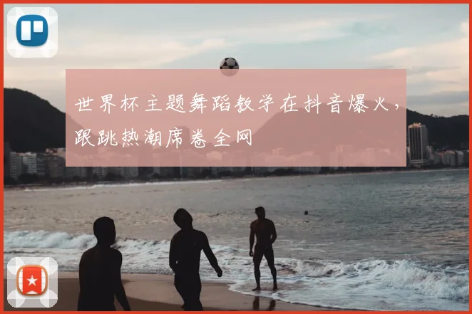 世界杯主题舞蹈教学在抖音爆火，跟跳热潮席卷全网