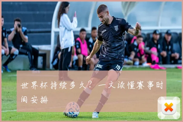 世界杯持续多久？一文读懂赛事时间安排