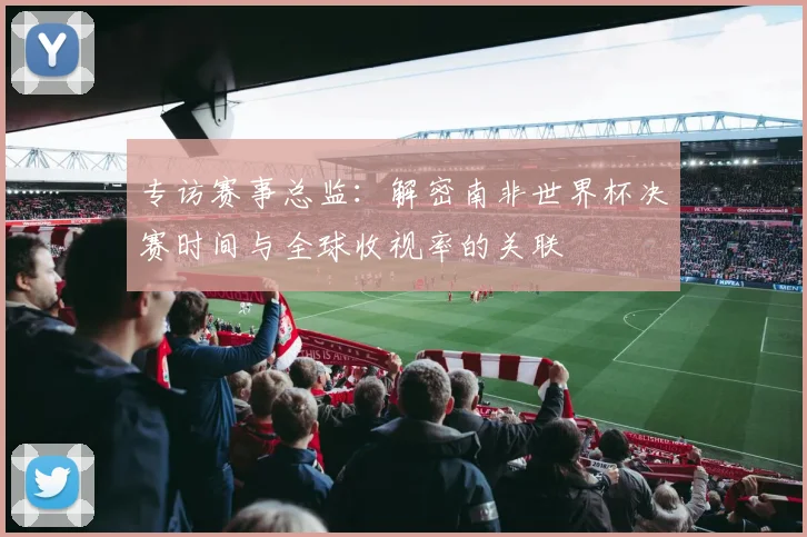 专访赛事总监：解密南非世界杯决赛时间与全球收视率的关联