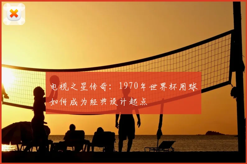 电视之星传奇:1970年世界杯用球如何成为经典设计起点