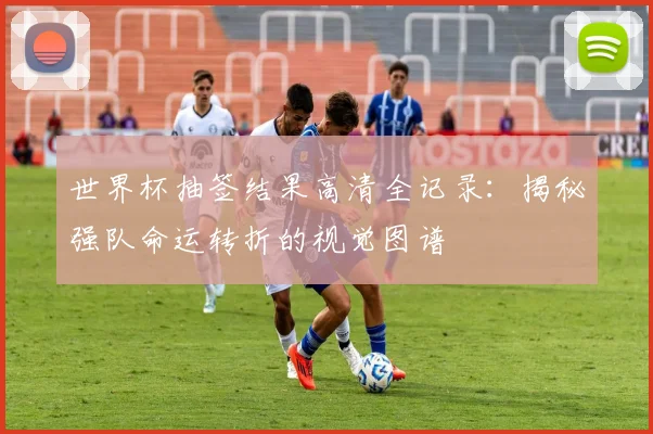 世界杯抽签结果高清全记录：揭秘强队命运转折的视觉图谱