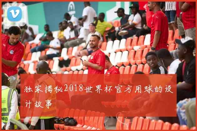 独家揭秘2018世界杯官方用球的设计故事