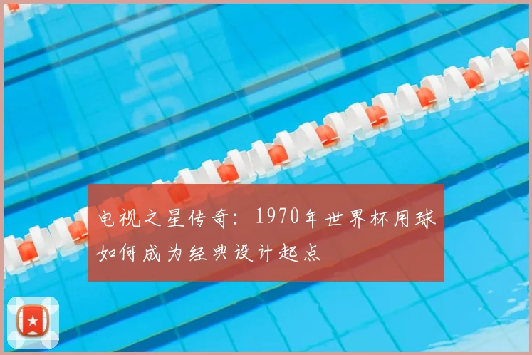电视之星传奇:1970年世界杯用球如何成为经典设计起点