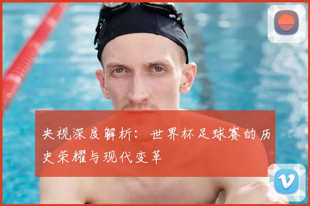 央视深度解析:世界杯足球赛的历史荣耀与现代变革