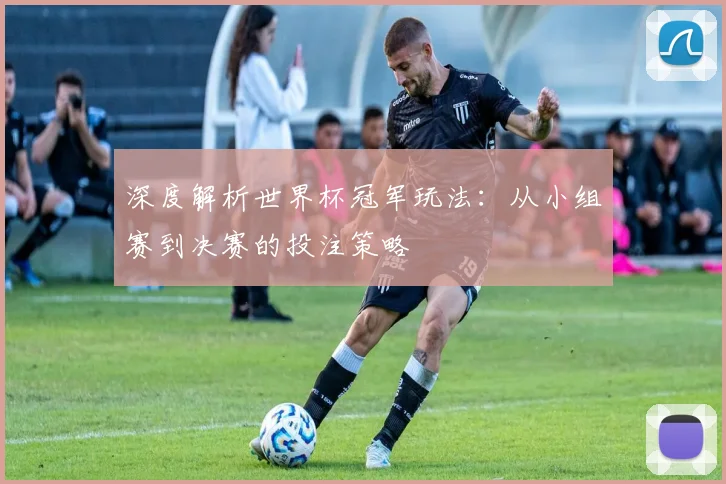 深度解析世界杯冠军玩法：从小组赛到决赛的投注策略