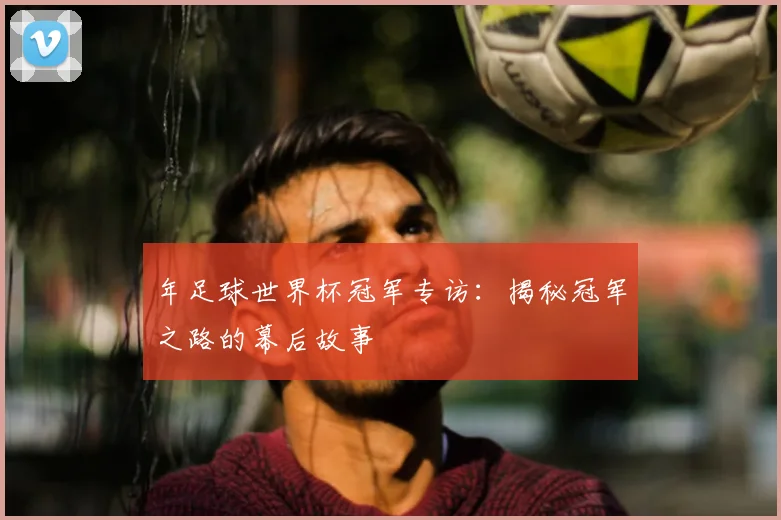 年足球世界杯冠军专访：揭秘冠军之路的幕后故事