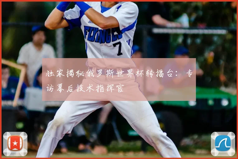 独家揭秘俄罗斯世界杯转播台：专访幕后技术指挥官