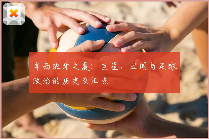 年西班牙之夏：巨星、丑闻与足球政治的历史交汇点