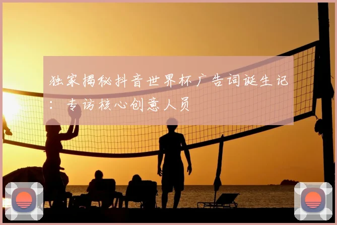 独家揭秘抖音世界杯广告词诞生记：专访核心创意人员
