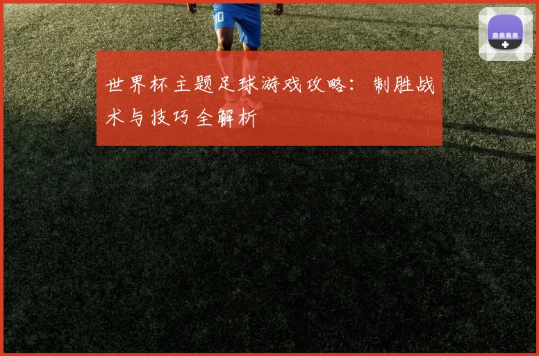 世界杯主题足球游戏攻略:制胜战术与技巧全解析
