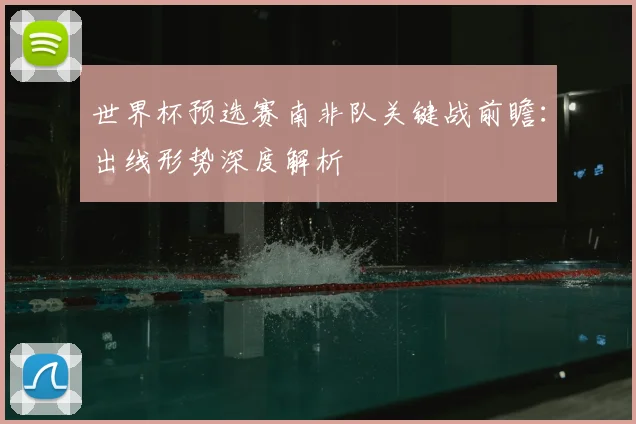 世界杯预选赛南非队关键战前瞻：出线形势深度解析