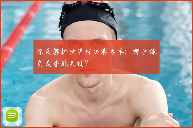 深度解析世界杯决赛名单：哪些球员是夺冠关键？