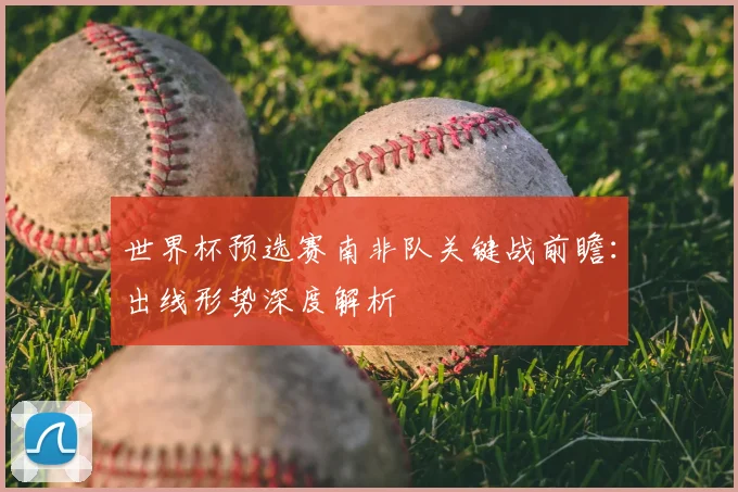 世界杯预选赛南非队关键战前瞻:出线形势深度解析