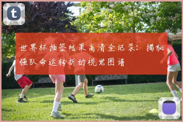 世界杯抽签结果高清全记录：揭秘强队命运转折的视觉图谱