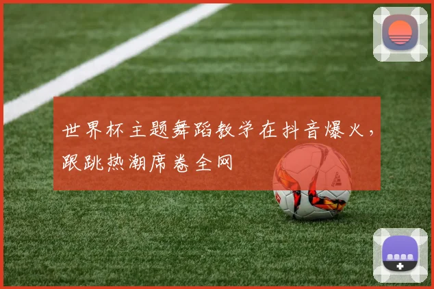 世界杯主题舞蹈教学在抖音爆火,跟跳热潮席卷全网