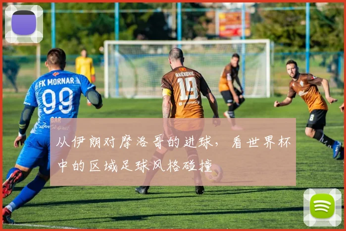 从伊朗对摩洛哥的进球，看世界杯中的区域足球风格碰撞