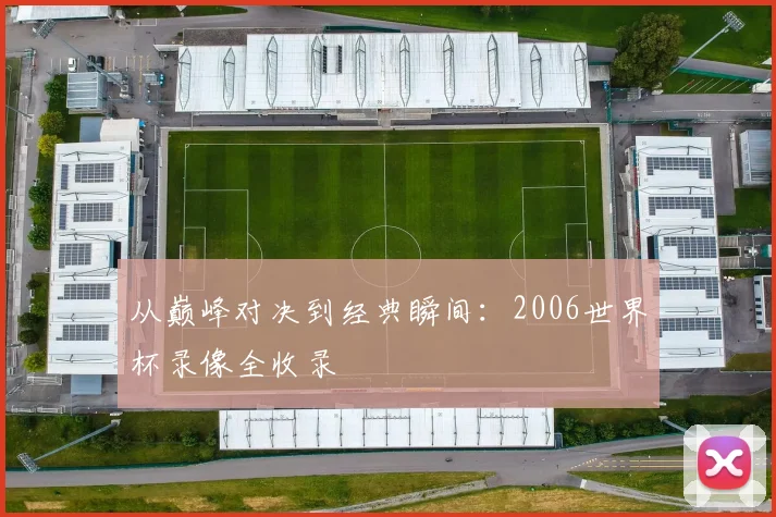 从巅峰对决到经典瞬间：2006世界杯录像全收录